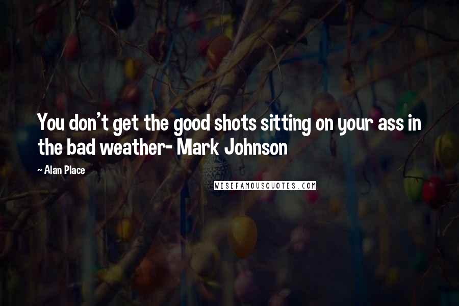 Alan Place quotes: You don't get the good shots sitting on your ass in the bad weather- Mark Johnson