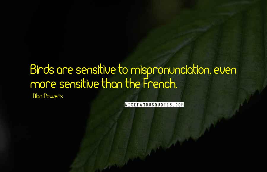 Alan Powers quotes: Birds are sensitive to mispronunciation, even more sensitive than the French.