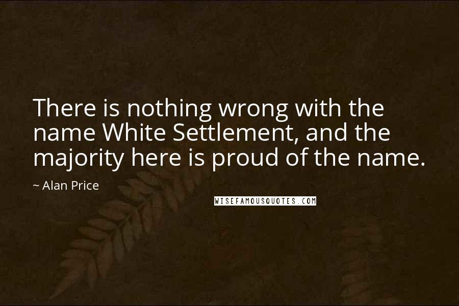 Alan Price quotes: There is nothing wrong with the name White Settlement, and the majority here is proud of the name.