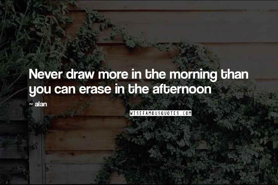 Alan quotes: Never draw more in the morning than you can erase in the afternoon