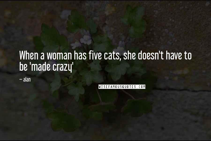 Alan quotes: When a woman has five cats, she doesn't have to be 'made crazy'