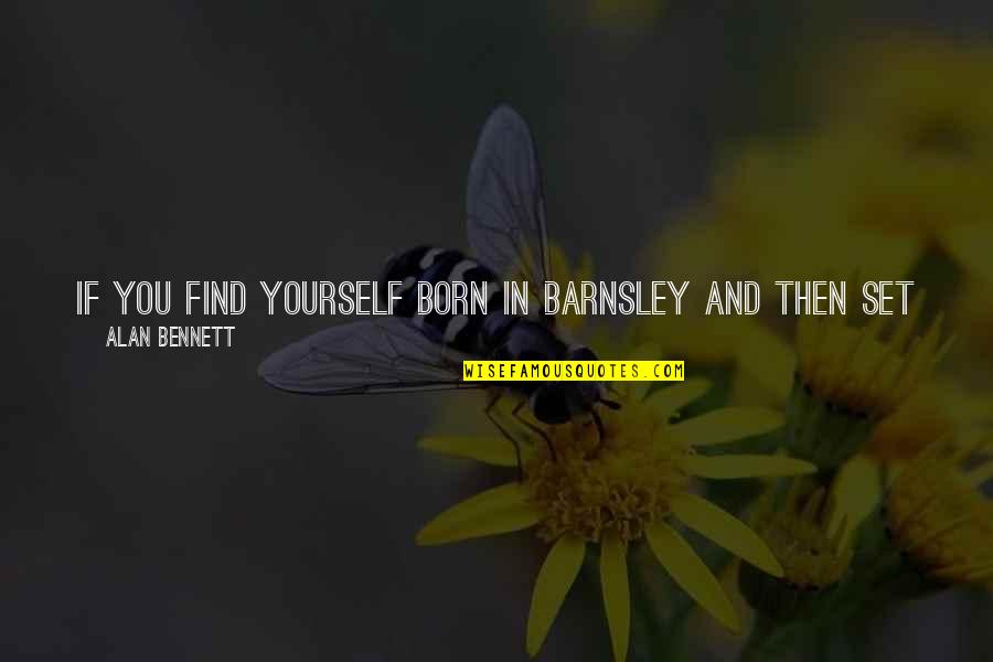 Alan Quotes By Alan Bennett: If you find yourself born in Barnsley and Alan Quotes By Alan Bennett: If you find yourself born in Barnsley and