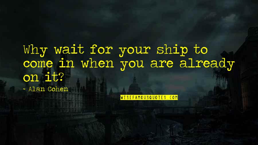 Alan Quotes By Alan Cohen: Why wait for your ship to come in