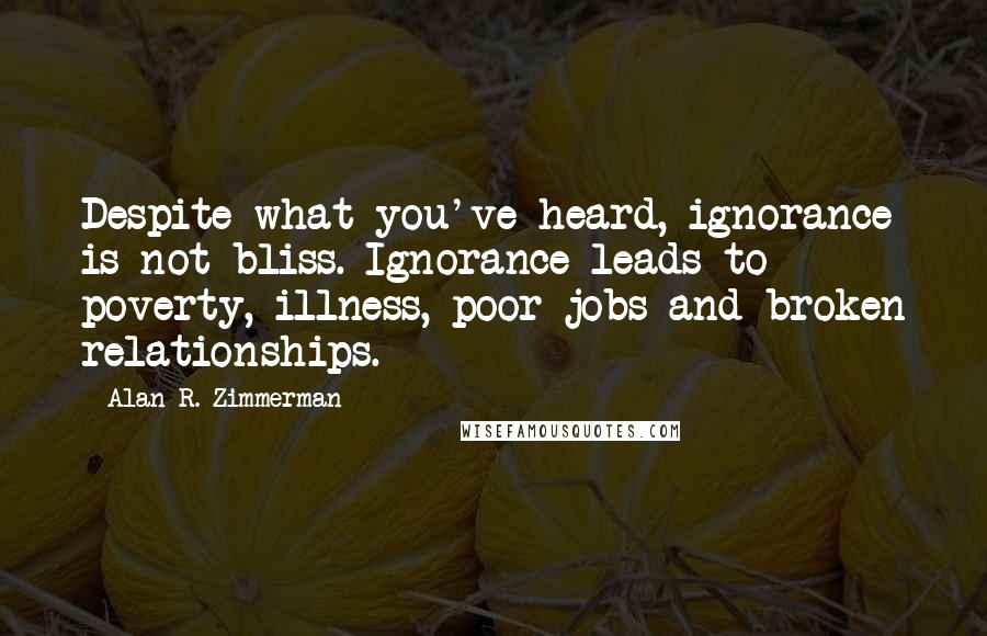 Alan R. Zimmerman quotes: Despite what you've heard, ignorance is not bliss. Ignorance leads to poverty, illness, poor jobs and broken relationships.