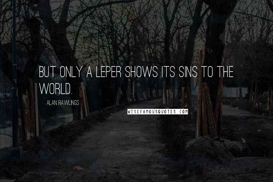 Alan Rawlings quotes: But only a leper shows its sins to the world.