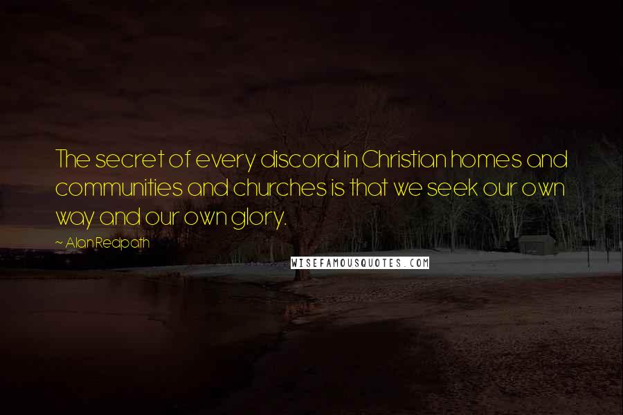 Alan Redpath quotes: The secret of every discord in Christian homes and communities and churches is that we seek our own way and our own glory.