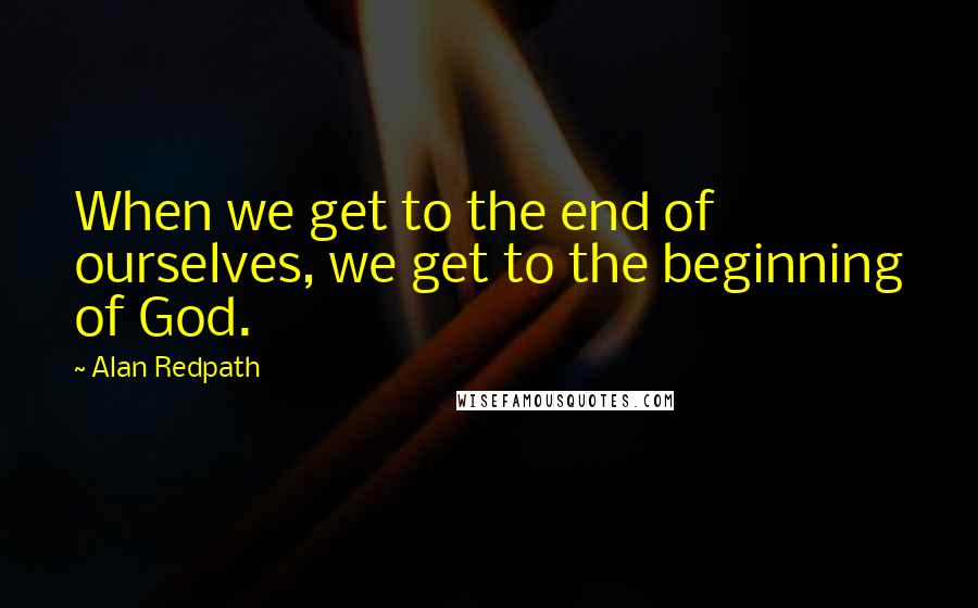 Alan Redpath quotes: When we get to the end of ourselves, we get to the beginning of God.