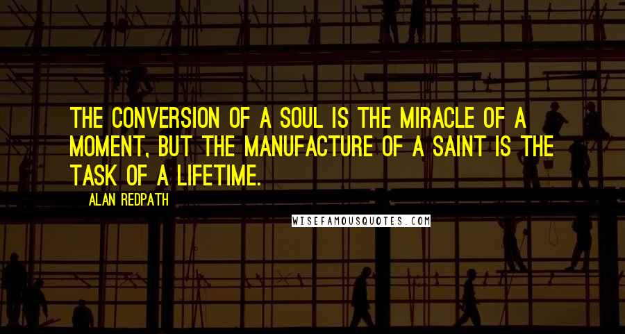 Alan Redpath quotes: The conversion of a soul is the miracle of a moment, but the manufacture of a saint is the task of a lifetime.