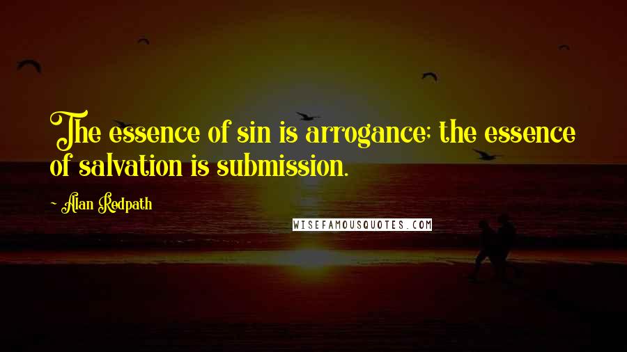 Alan Redpath quotes: The essence of sin is arrogance; the essence of salvation is submission.