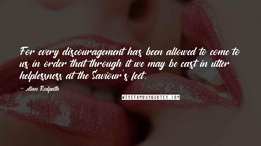 Alan Redpath quotes: For every discouragement has been allowed to come to us in order that through it we may be cast in utter helplessness at the Saviour's feet.