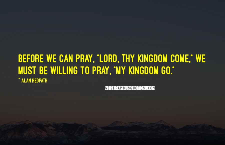 Alan Redpath quotes: Before we can pray, "Lord, Thy Kingdom come," we must be willing to pray, "My Kingdom go."