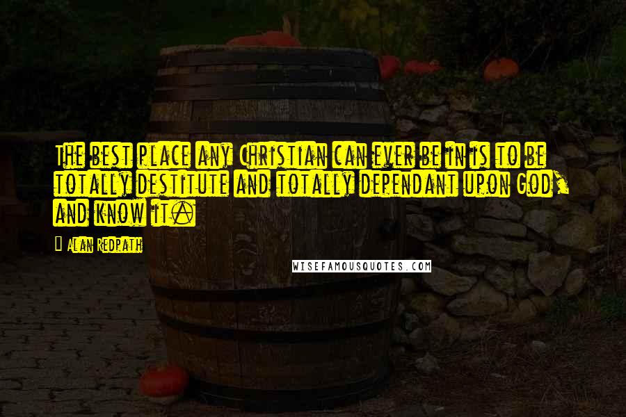Alan Redpath quotes: The best place any Christian can ever be in is to be totally destitute and totally dependant upon God, and know it. Alan Redpath quotes: The best place any Christian can ever be in is to be totally destitute and totally dependant upon God, and know it.