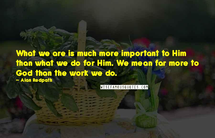 Alan Redpath quotes: What we are is much more important to Him than what we do for Him. We mean far more to God than the work we do.