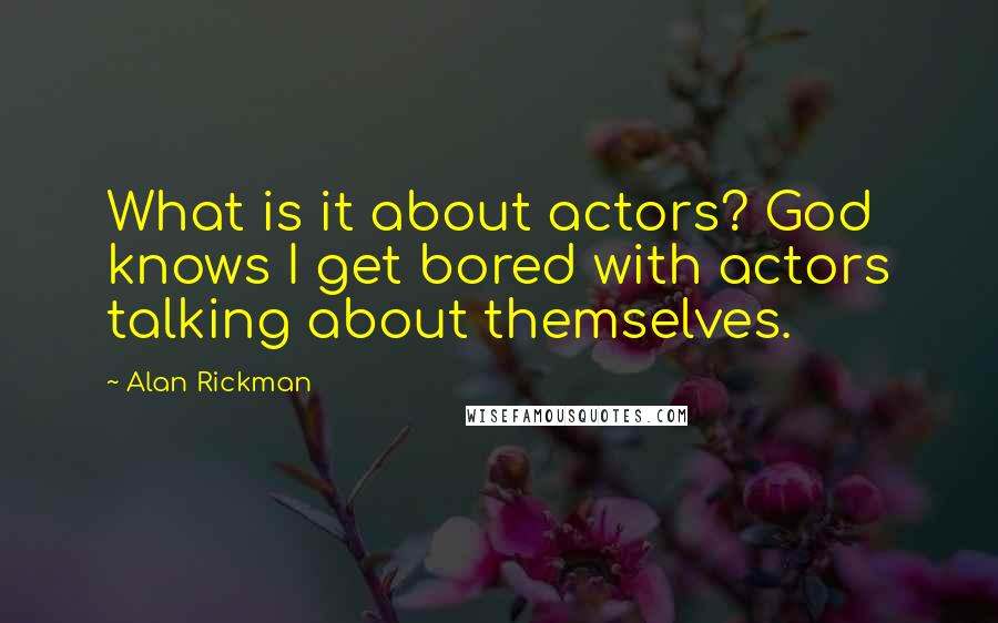 Alan Rickman quotes: What is it about actors? God knows I get bored with actors talking about themselves.