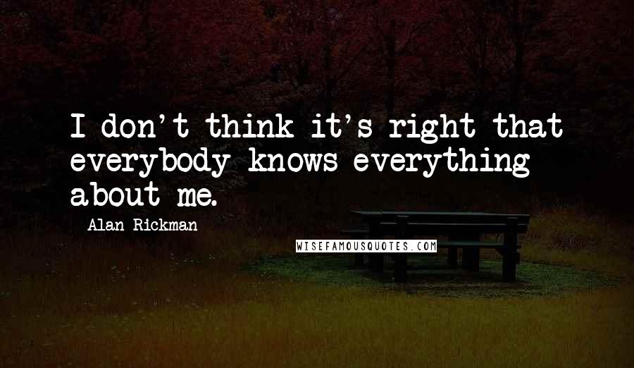 Alan Rickman quotes: I don't think it's right that everybody knows everything about me.
