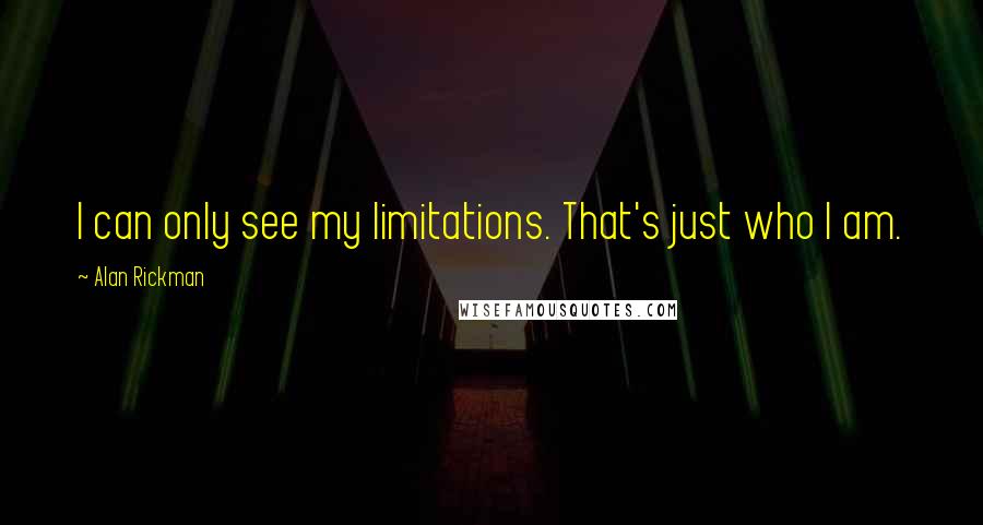 Alan Rickman quotes: I can only see my limitations. That's just who I am.