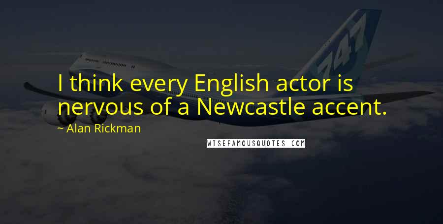 Alan Rickman quotes: I think every English actor is nervous of a Newcastle accent.