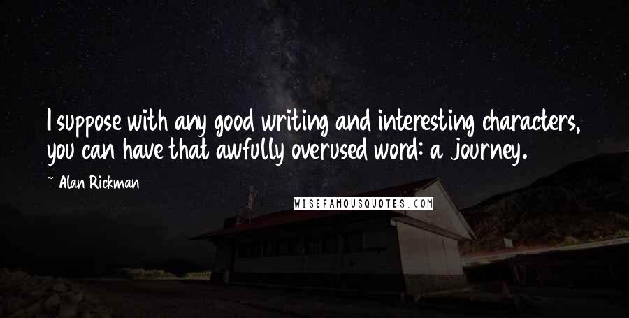 Alan Rickman quotes: I suppose with any good writing and interesting characters, you can have that awfully overused word: a journey.