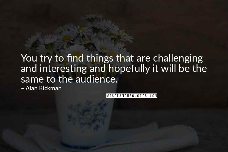 Alan Rickman quotes: You try to find things that are challenging and interesting and hopefully it will be the same to the audience. Alan Rickman quotes: You try to find things that are challenging and interesting and hopefully it will be the same to the audience.