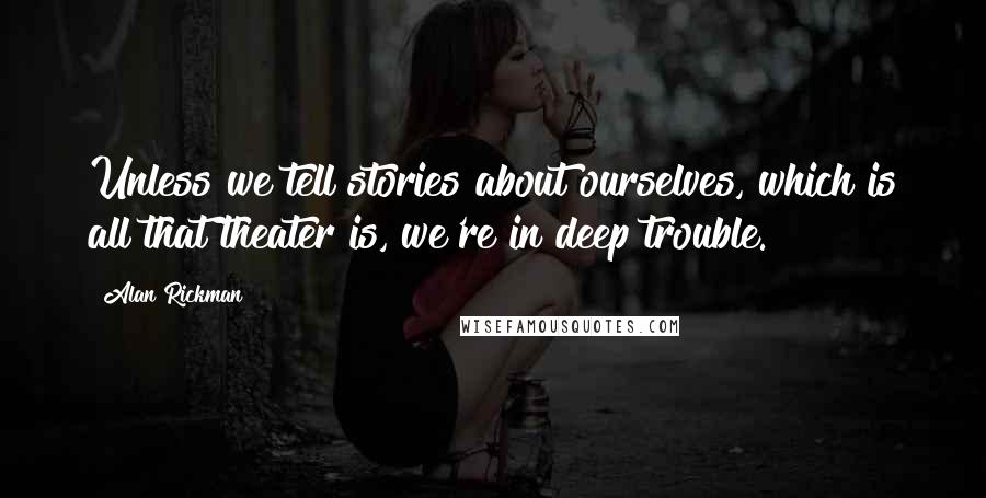 Alan Rickman quotes: Unless we tell stories about ourselves, which is all that theater is, we're in deep trouble.