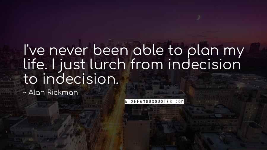 Alan Rickman quotes: I've never been able to plan my life. I just lurch from indecision to indecision.