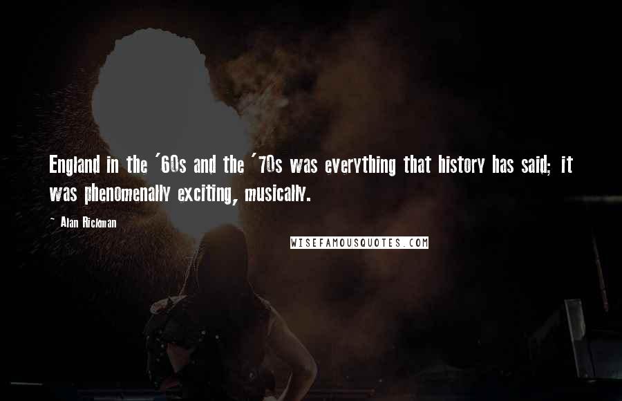 Alan Rickman quotes: England in the '60s and the '70s was everything that history has said; it was phenomenally exciting, musically. Alan Rickman quotes: England in the '60s and the '70s was everything that history has said; it was phenomenally exciting, musically.