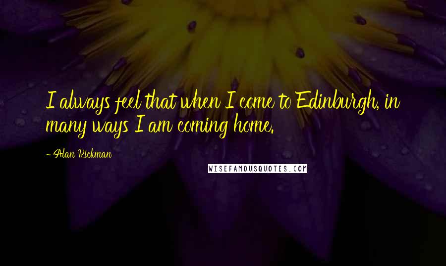 Alan Rickman quotes: I always feel that when I come to Edinburgh, in many ways I am coming home.