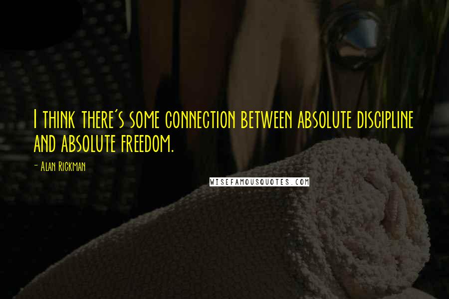 Alan Rickman quotes: I think there's some connection between absolute discipline and absolute freedom.