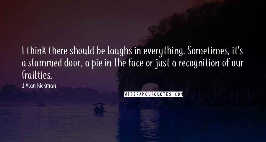 Alan Rickman quotes: I think there should be laughs in everything. Sometimes, it's a slammed door, a pie in the face or just a recognition of our frailties.