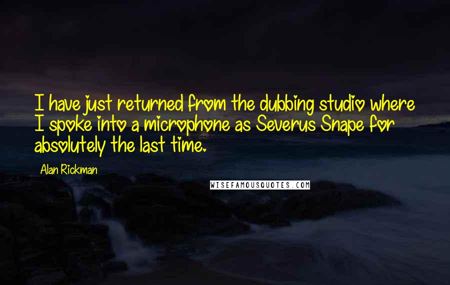 Alan Rickman quotes: I have just returned from the dubbing studio where I spoke into a microphone as Severus Snape for absolutely the last time. Alan Rickman quotes: I have just returned from the dubbing studio where I spoke into a microphone as Severus Snape for absolutely the last time.
