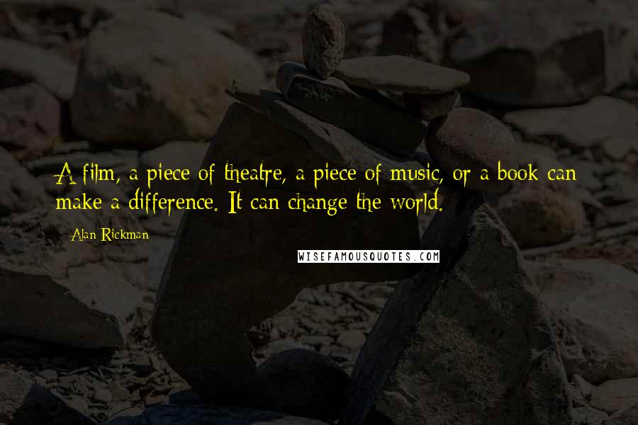 Alan Rickman quotes: A film, a piece of theatre, a piece of music, or a book can make a difference. It can change the world.