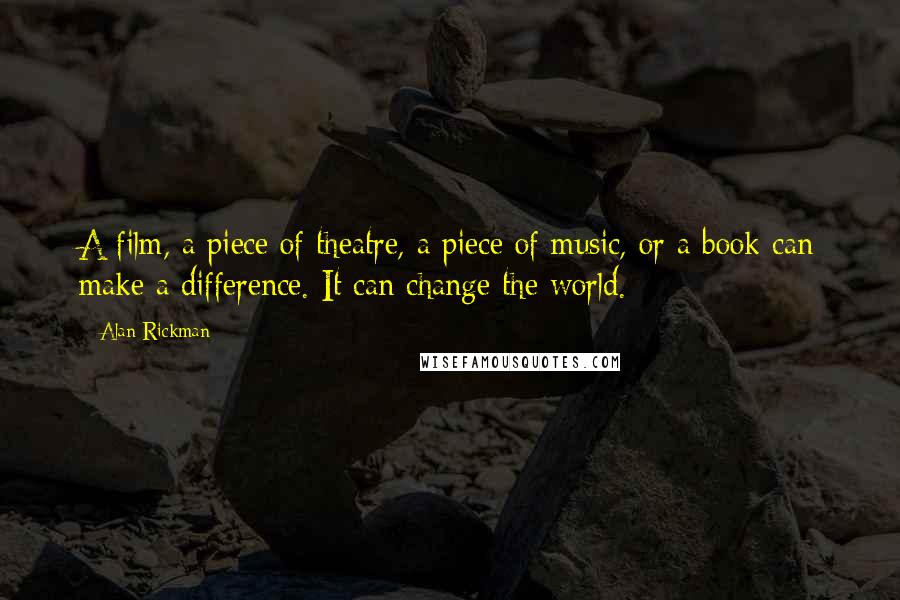 Alan Rickman quotes: A film, a piece of theatre, a piece of music, or a book can make a difference. It can change the world. Alan Rickman quotes: A film, a piece of theatre, a piece of music, or a book can make a difference. It can change the world.