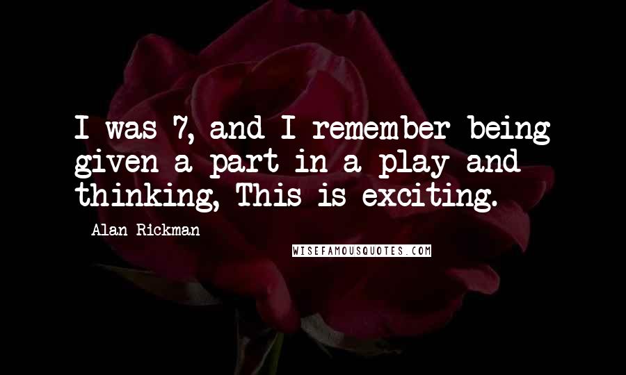 Alan Rickman quotes: I was 7, and I remember being given a part in a play and thinking, This is exciting.