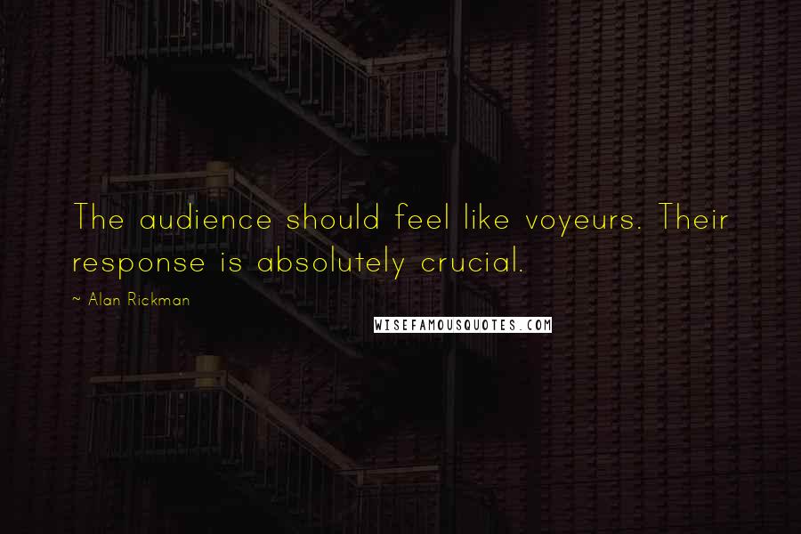 Alan Rickman quotes: The audience should feel like voyeurs. Their response is absolutely crucial.
