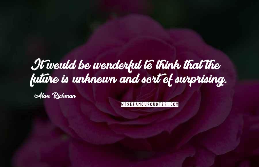 Alan Rickman quotes: It would be wonderful to think that the future is unknown and sort of surprising.