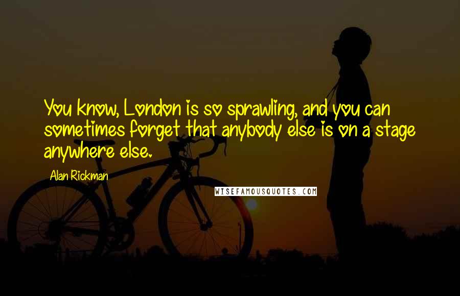 Alan Rickman quotes: You know, London is so sprawling, and you can sometimes forget that anybody else is on a stage anywhere else. Alan Rickman quotes: You know, London is so sprawling, and you can sometimes forget that anybody else is on a stage anywhere else.