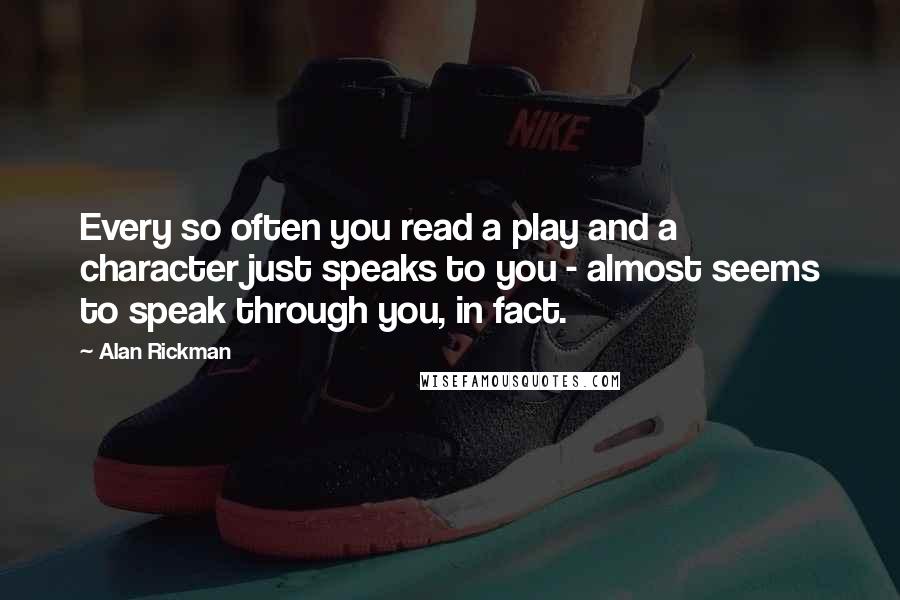 Alan Rickman quotes: Every so often you read a play and a character just speaks to you - almost seems to speak through you, in fact.