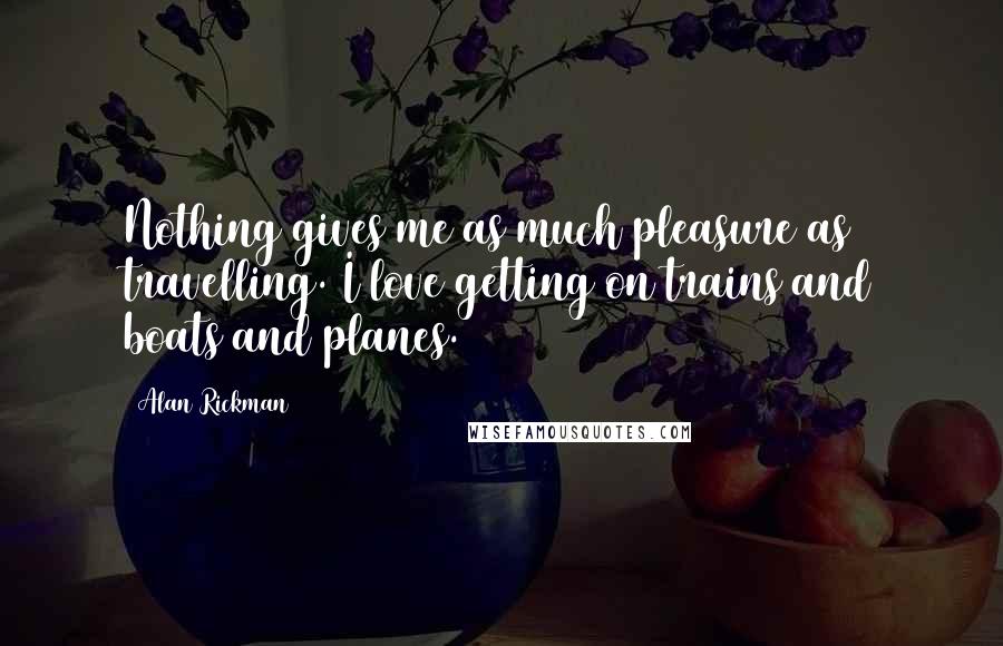 Alan Rickman quotes: Nothing gives me as much pleasure as travelling. I love getting on trains and boats and planes.