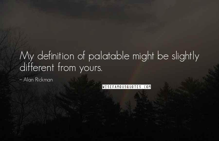 Alan Rickman quotes: My definition of palatable might be slightly different from yours.