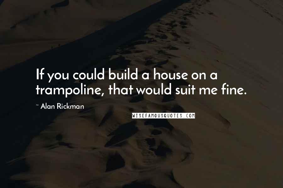 Alan Rickman quotes: If you could build a house on a trampoline, that would suit me fine.