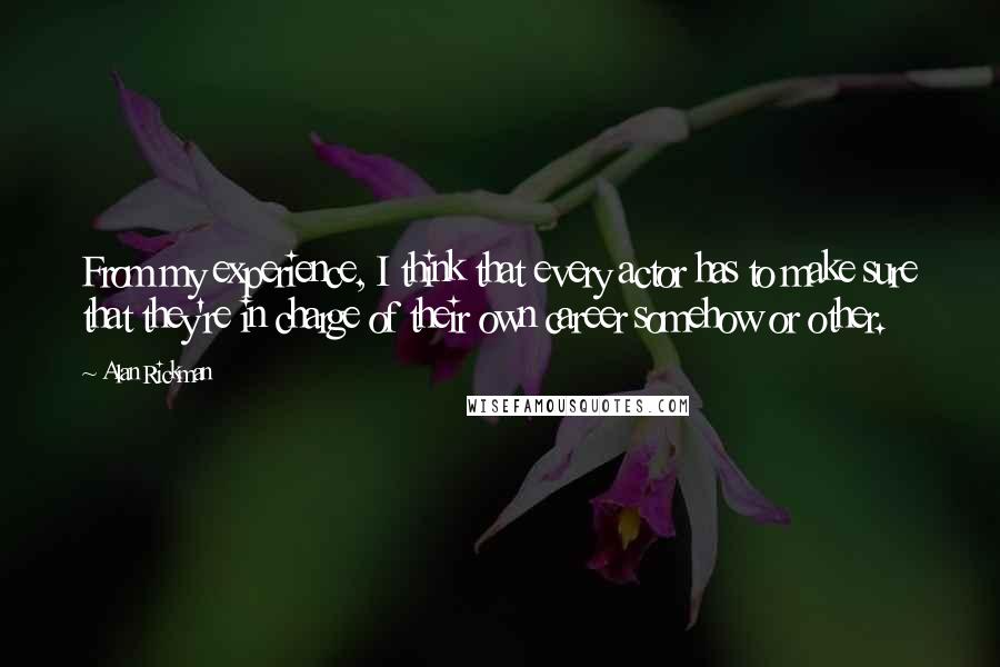 Alan Rickman quotes: From my experience, I think that every actor has to make sure that they're in charge of their own career somehow or other.