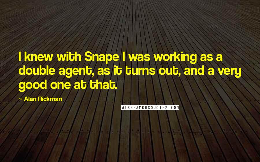 Alan Rickman quotes: I knew with Snape I was working as a double agent, as it turns out, and a very good one at that.