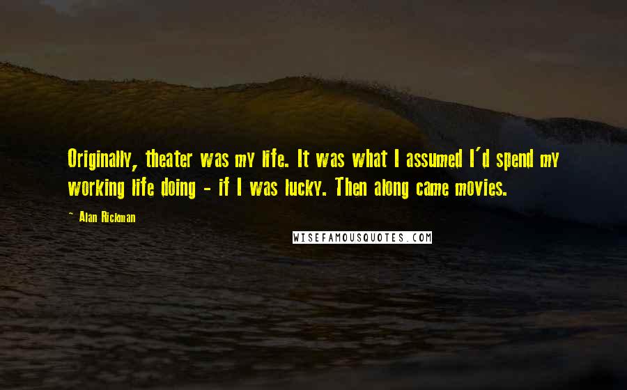Alan Rickman quotes: Originally, theater was my life. It was what I assumed I'd spend my working life doing - if I was lucky. Then along came movies. Alan Rickman quotes: Originally, theater was my life. It was what I assumed I'd spend my working life doing - if I was lucky. Then along came movies.