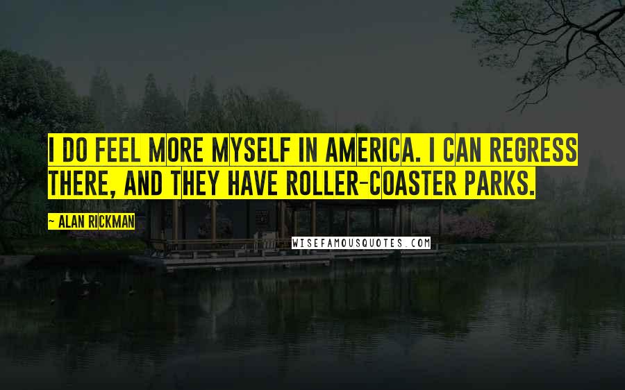 Alan Rickman quotes: I do feel more myself in America. I can regress there, and they have roller-coaster parks.