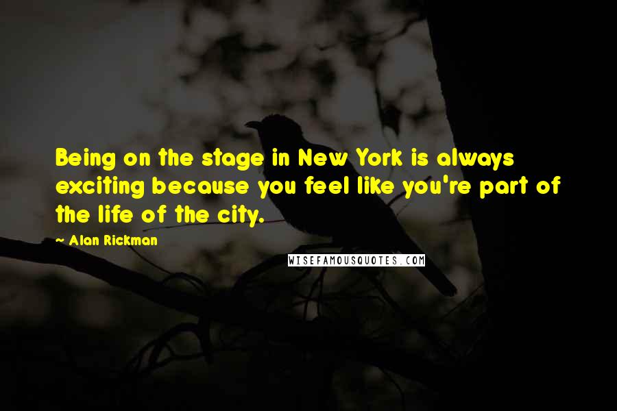 Alan Rickman quotes: Being on the stage in New York is always exciting because you feel like you're part of the life of the city.