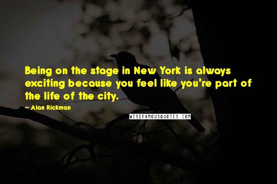 Alan Rickman quotes: Being on the stage in New York is always exciting because you feel like you're part of the life of the city. Alan Rickman quotes: Being on the stage in New York is always exciting because you feel like you're part of the life of the city.