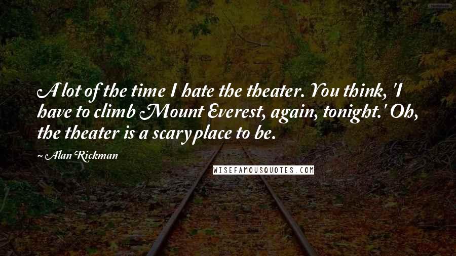 Alan Rickman quotes: A lot of the time I hate the theater. You think, 'I have to climb Mount Everest, again, tonight.' Oh, the theater is a scary place to be.