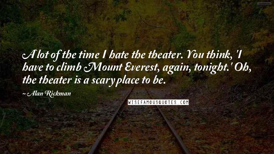 Alan Rickman quotes: A lot of the time I hate the theater. You think, 'I have to climb Mount Everest, again, tonight.' Oh, the theater is a scary place to be. Alan Rickman quotes: A lot of the time I hate the theater. You think, 'I have to climb Mount Everest, again, tonight.' Oh, the theater is a scary place to be.