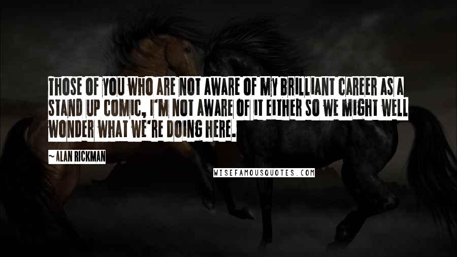 Alan Rickman quotes: Those of you who are not aware of my brilliant career as a stand up comic, I'm not aware of it either so we might well wonder what we're doing