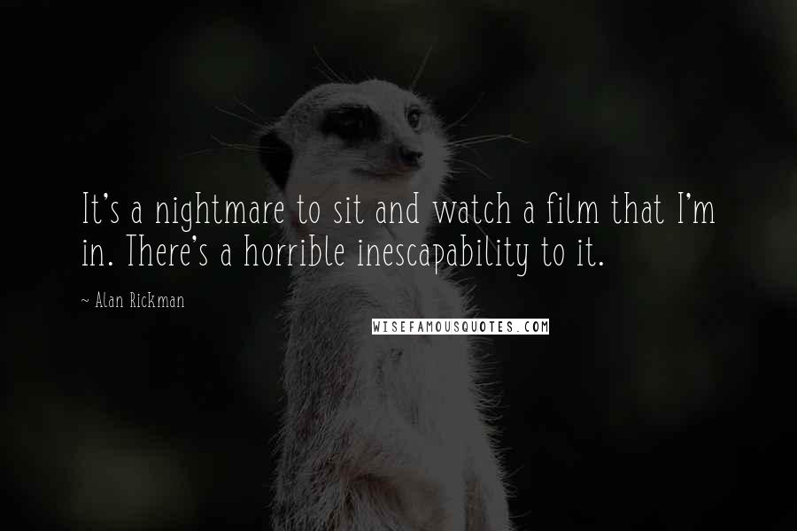 Alan Rickman quotes: It's a nightmare to sit and watch a film that I'm in. There's a horrible inescapability to it.